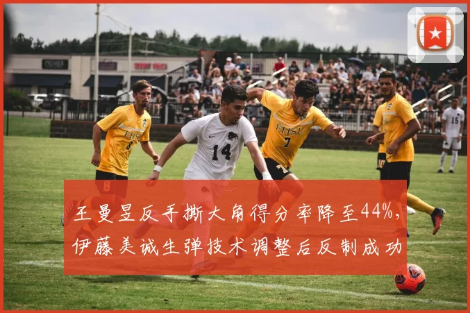 王曼昱反手撕大角得分率降至44%,伊藤美诚生弹技术调整后反制成功