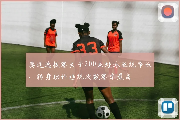奥运选拔赛女子200米蛙泳犯规争议,转身动作违规次数赛季最高