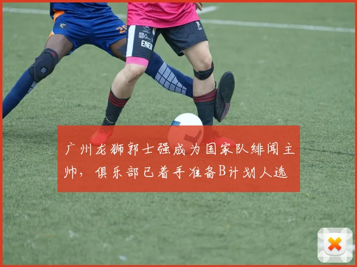 广州龙狮郭士强成为国家队绯闻主帅,俱乐部已着手准备B计划人选