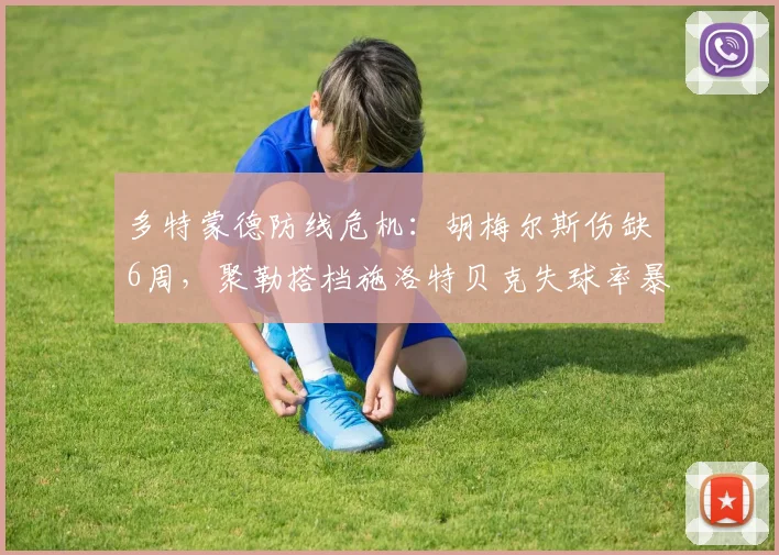 多特蒙德防线危机：胡梅尔斯伤缺6周，聚勒搭档施洛特贝克失球率暴增