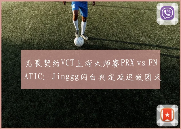 无畏契约VCT上海大师赛PRX vs FNATIC：Jinggg闪白判定延迟致团灭，对比Demon1同技能生效时间差