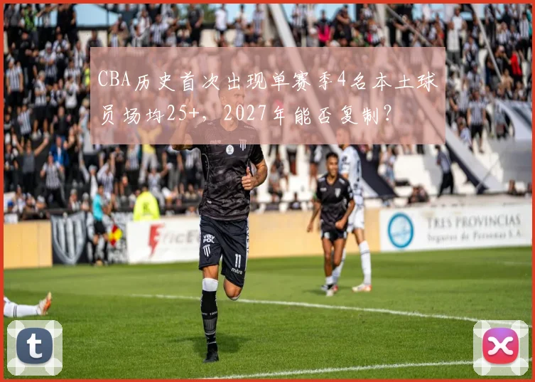 CBA历史首次出现单赛季4名本土球员场均25+，2027年能否复制？