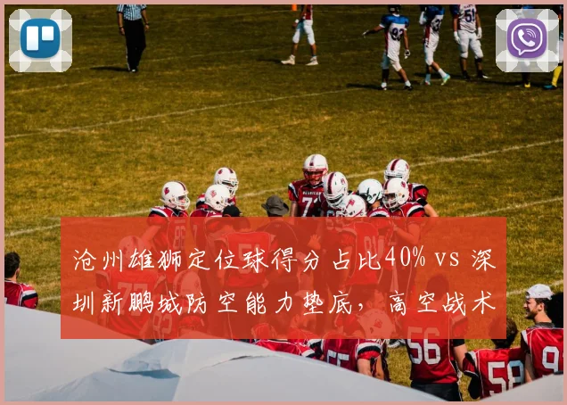 沧州雄狮定位球得分占比40% vs 深圳新鹏城防空能力垫底，高空战术成胜负手