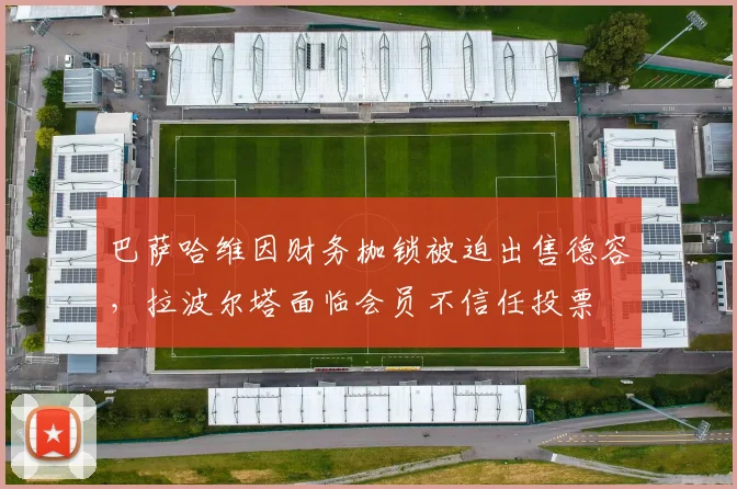 巴萨哈维因财务枷锁被迫出售德容，拉波尔塔面临会员不信任投票