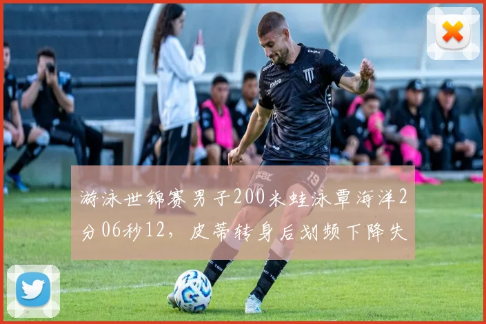 游泳世锦赛男子200米蛙泳覃海洋2分06秒12，皮蒂转身后划频下降失速