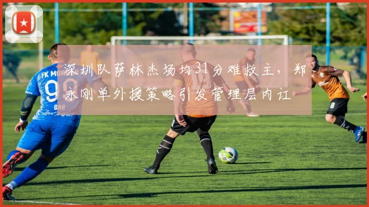 深圳队萨林杰场均31分难救主，郑永刚单外援策略引发管理层内讧